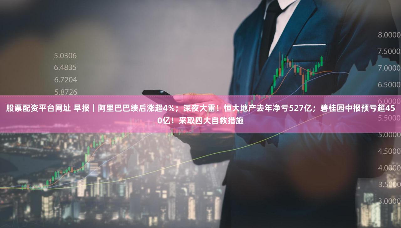 股票配资平台网址 早报｜阿里巴巴绩后涨超4%；深夜大雷！恒大地产去年净亏527亿；碧桂园中报预亏超450亿！采取四大自救措施