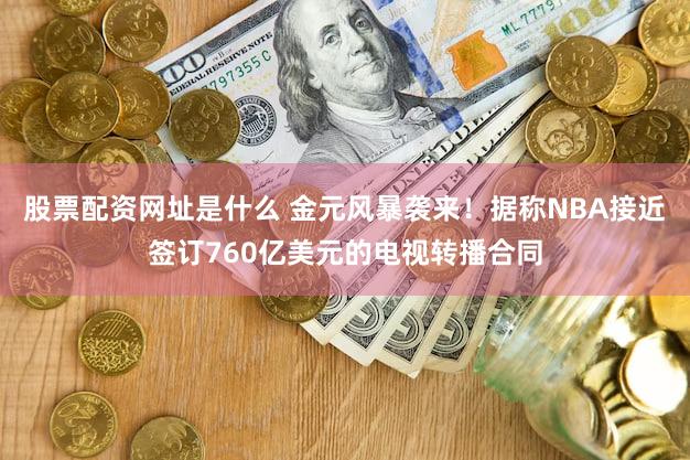 股票配资网址是什么 金元风暴袭来！据称NBA接近签订760亿美元的电视转播合同