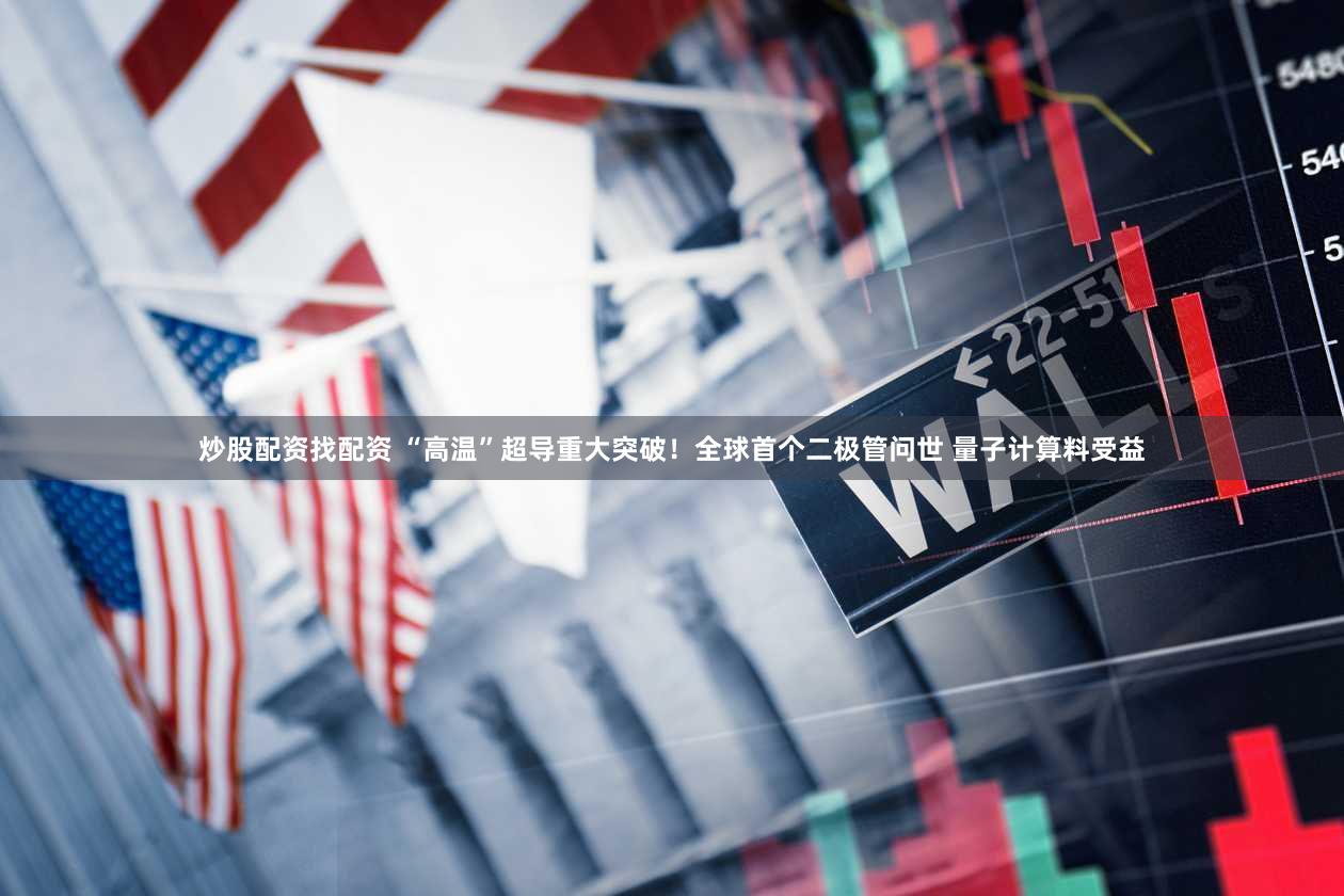 炒股配资找配资 “高温”超导重大突破！全球首个二极管问世 量子计算料受益