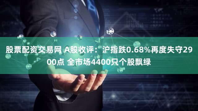 股票配资交易网 A股收评：沪指跌0.68%再度失守2900点 全市场4400只个股飘绿