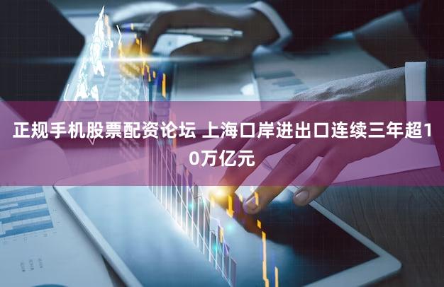 正规手机股票配资论坛 上海口岸进出口连续三年超10万亿元