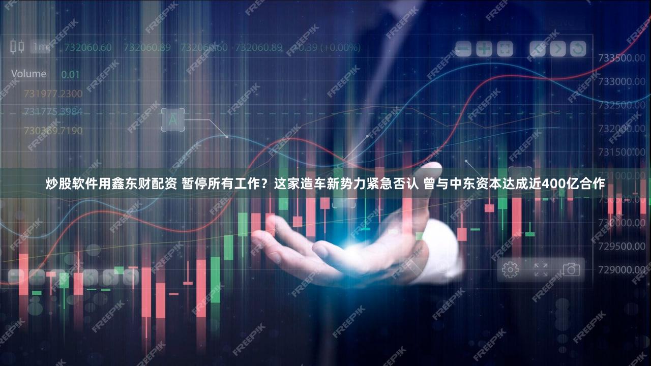 炒股软件用鑫东财配资 暂停所有工作？这家造车新势力紧急否认 曾与中东资本达成近400亿合作