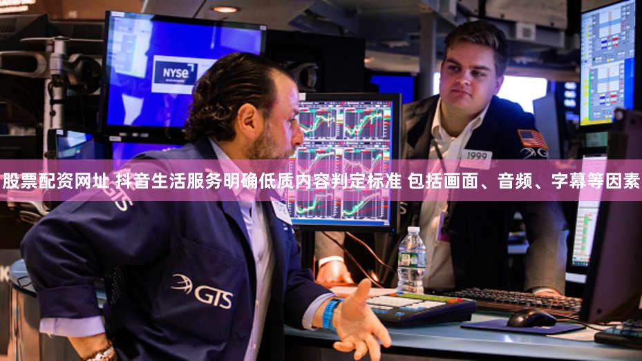 股票配资网址 抖音生活服务明确低质内容判定标准 包括画面、音频、字幕等因素