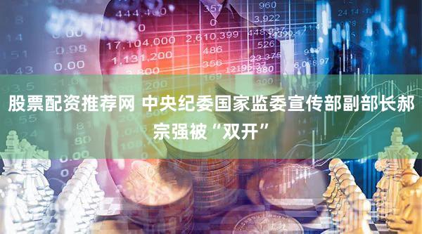 股票配资推荐网 中央纪委国家监委宣传部副部长郝宗强被“双开”