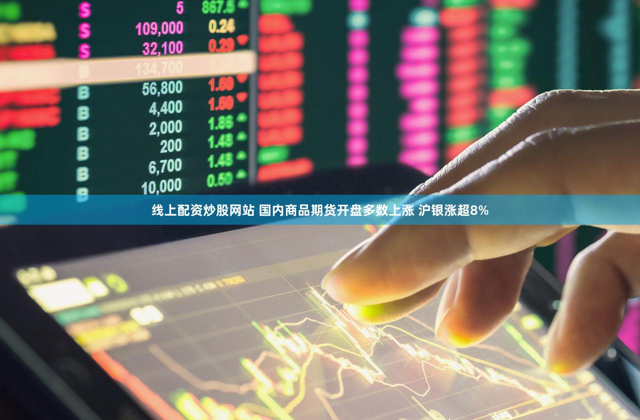 线上配资炒股网站 国内商品期货开盘多数上涨 沪银涨超8%