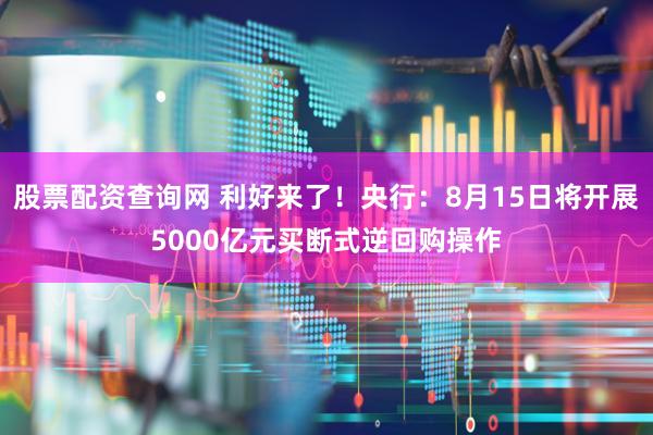 股票配资查询网 利好来了！央行：8月15日将开展5000亿元买断式逆回购操作
