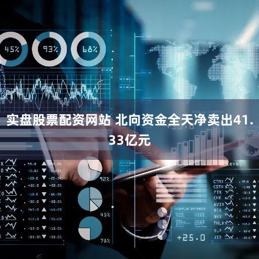 实盘股票配资网站 北向资金全天净卖出41.33亿元