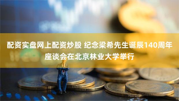 配资实盘网上配资炒股 纪念梁希先生诞辰140周年座谈会在北京林业大学举行