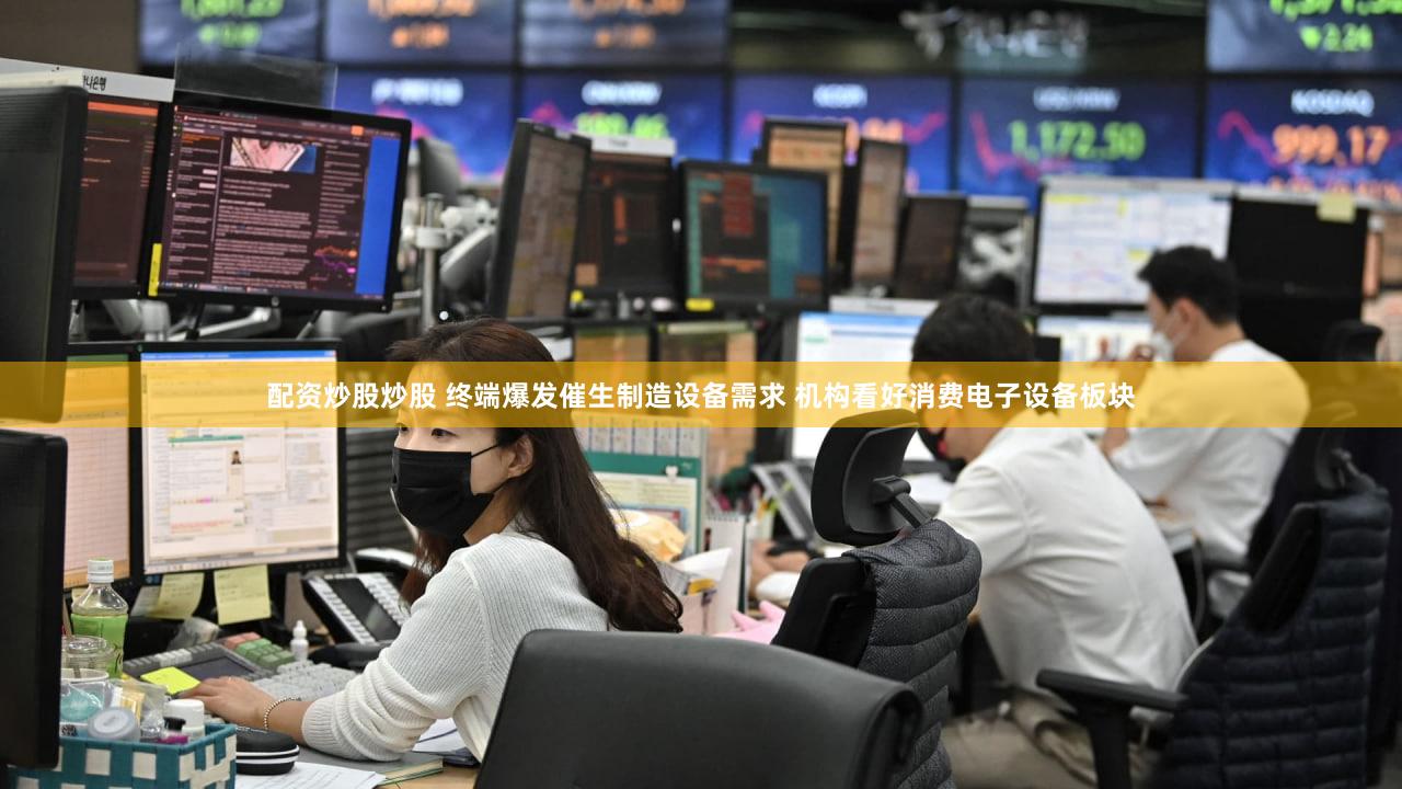 配资炒股炒股 终端爆发催生制造设备需求 机构看好消费电子设备板块