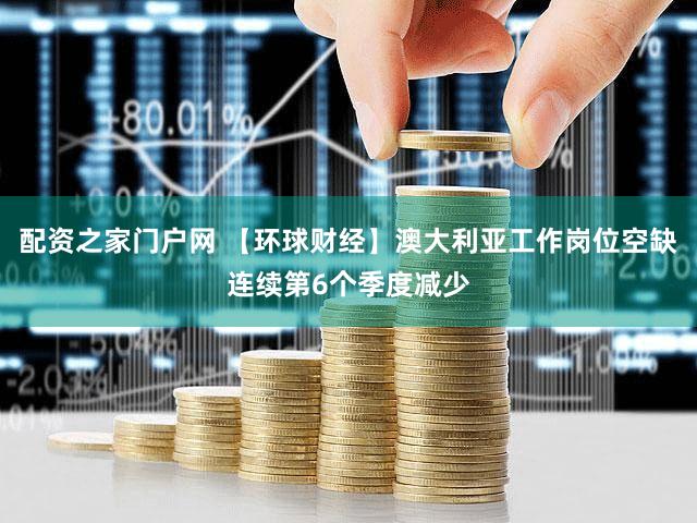 配资之家门户网 【环球财经】澳大利亚工作岗位空缺连续第6个季度减少