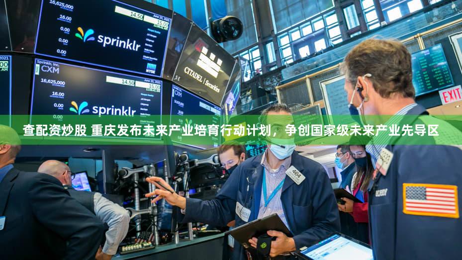 查配资炒股 重庆发布未来产业培育行动计划，争创国家级未来产业先导区