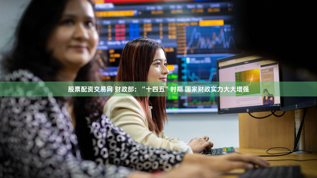 股票配资交易网 财政部：“十四五”时期 国家财政实力大大增强