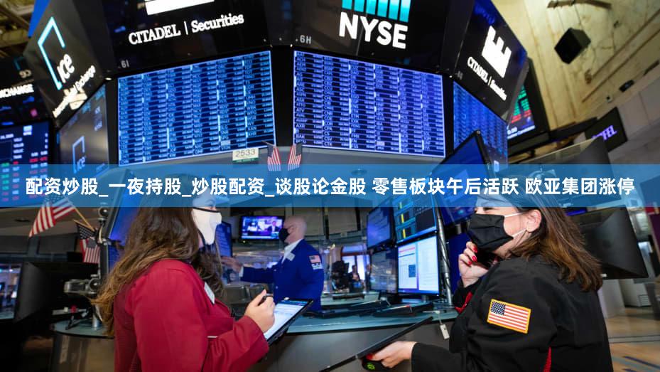 配资炒股_一夜持股_炒股配资_谈股论金股 零售板块午后活跃 欧亚集团涨停