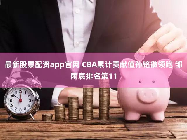 最新股票配资app官网 CBA累计贡献值孙铭徽领跑 邹雨宸排名第11