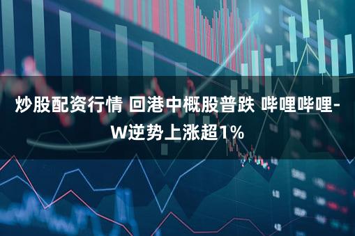 炒股配资行情 回港中概股普跌 哔哩哔哩-W逆势上涨超1%