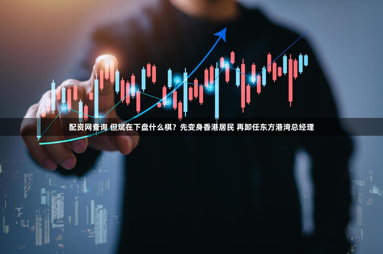 配资网查询 但斌在下盘什么棋？先变身香港居民 再卸任东方港湾总经理