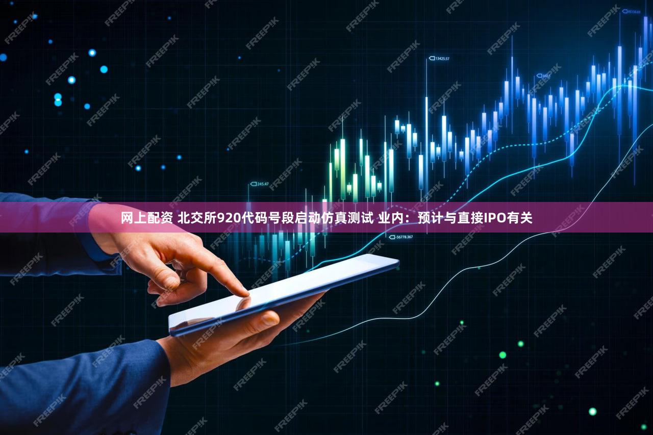 网上配资 北交所920代码号段启动仿真测试 业内：预计与直接IPO有关
