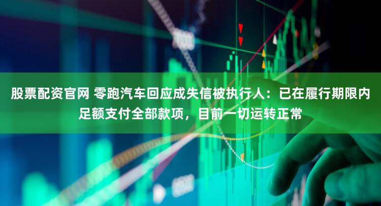 股票配资官网 零跑汽车回应成失信被执行人：已在履行期限内足额支付全部款项，目前一切运转正常