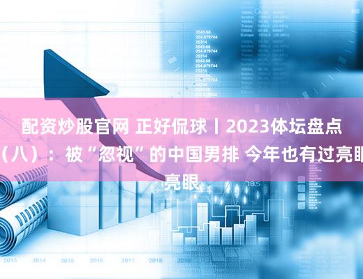 配资炒股官网 正好侃球丨2023体坛盘点（八）：被“忽视”的中国男排 今年也有过亮眼