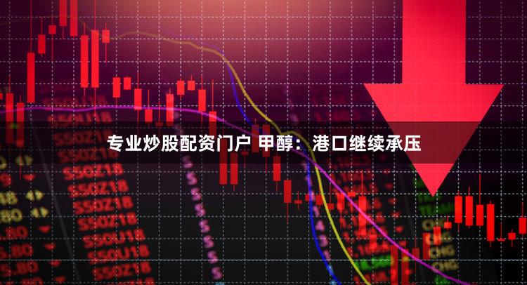 专业炒股配资门户 甲醇：港口继续承压