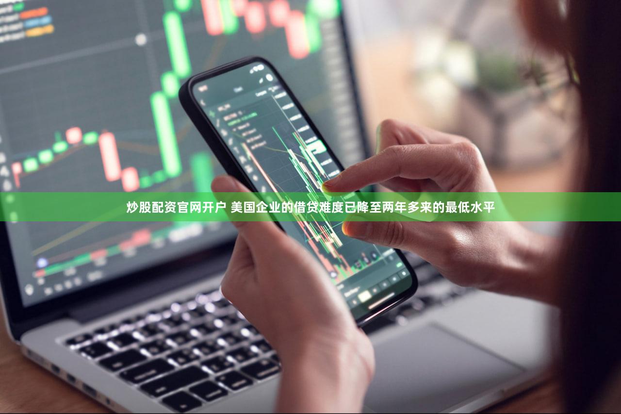炒股配资官网开户 美国企业的借贷难度已降至两年多来的最低水平