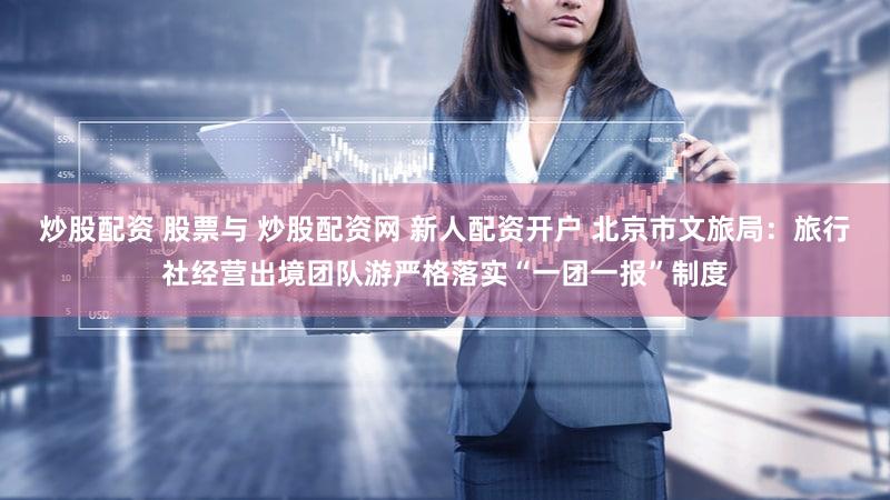 炒股配资 股票与 炒股配资网 新人配资开户 北京市文旅局：旅行社经营出境团队游严格落实“一团一报”制度