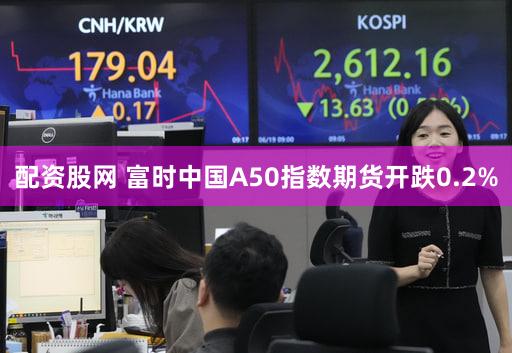 配资股网 富时中国A50指数期货开跌0.2%
