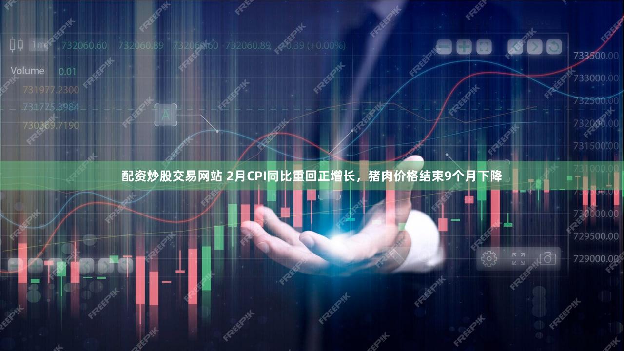 配资炒股交易网站 2月CPI同比重回正增长，猪肉价格结束9个月下降