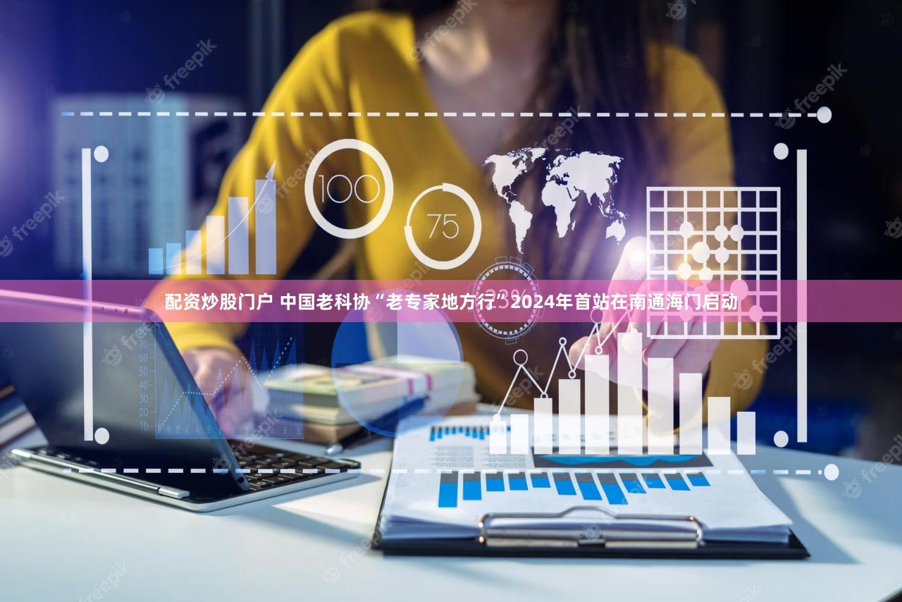 配资炒股门户 中国老科协“老专家地方行”2024年首站在南通海门启动
