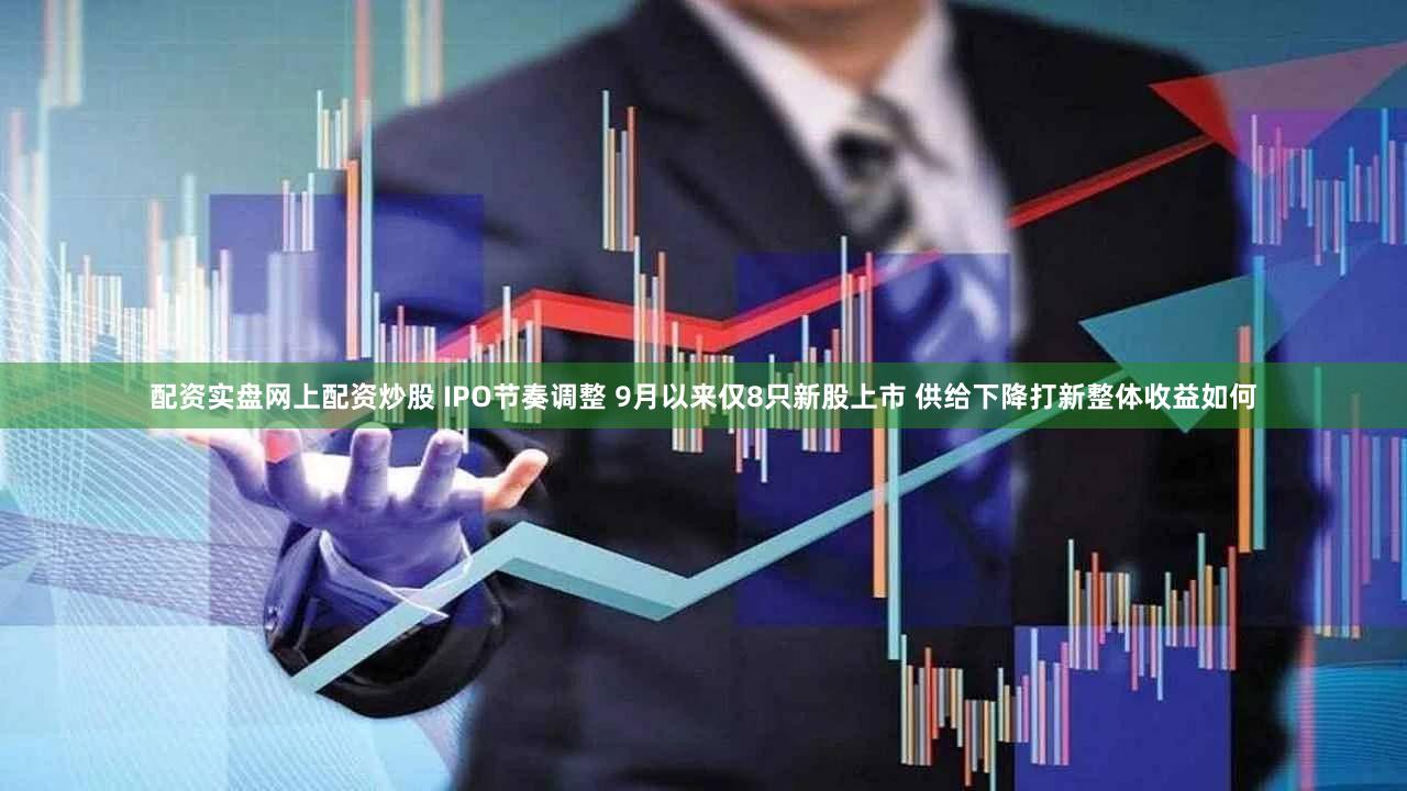 配资实盘网上配资炒股 IPO节奏调整 9月以来仅8只新股上市 供给下降打新整体收益如何