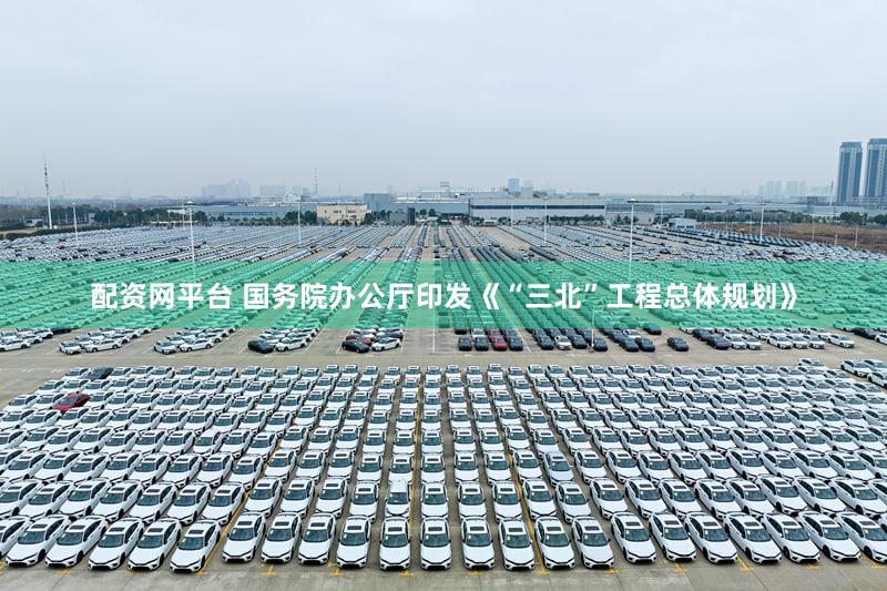 配资网平台 国务院办公厅印发《“三北”工程总体规划》