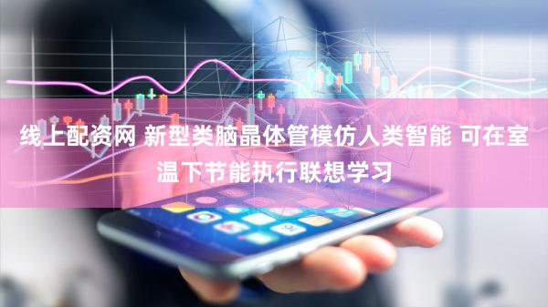 线上配资网 新型类脑晶体管模仿人类智能 可在室温下节能执行联想学习