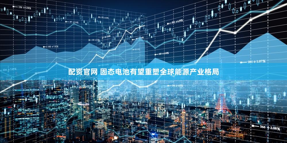 配资官网 固态电池有望重塑全球能源产业格局