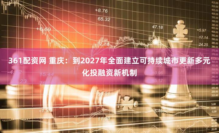 361配资网 重庆：到2027年全面建立可持续城市更新多元化投融资新机制