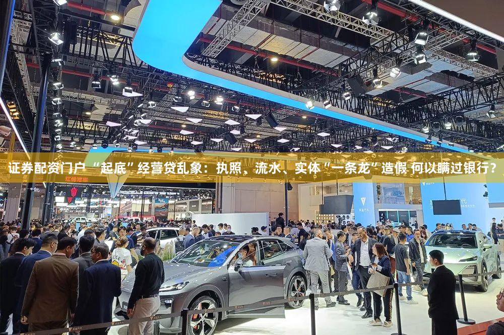 证券配资门户 “起底”经营贷乱象：执照、流水、实体“一条龙”造假 何以瞒过银行？