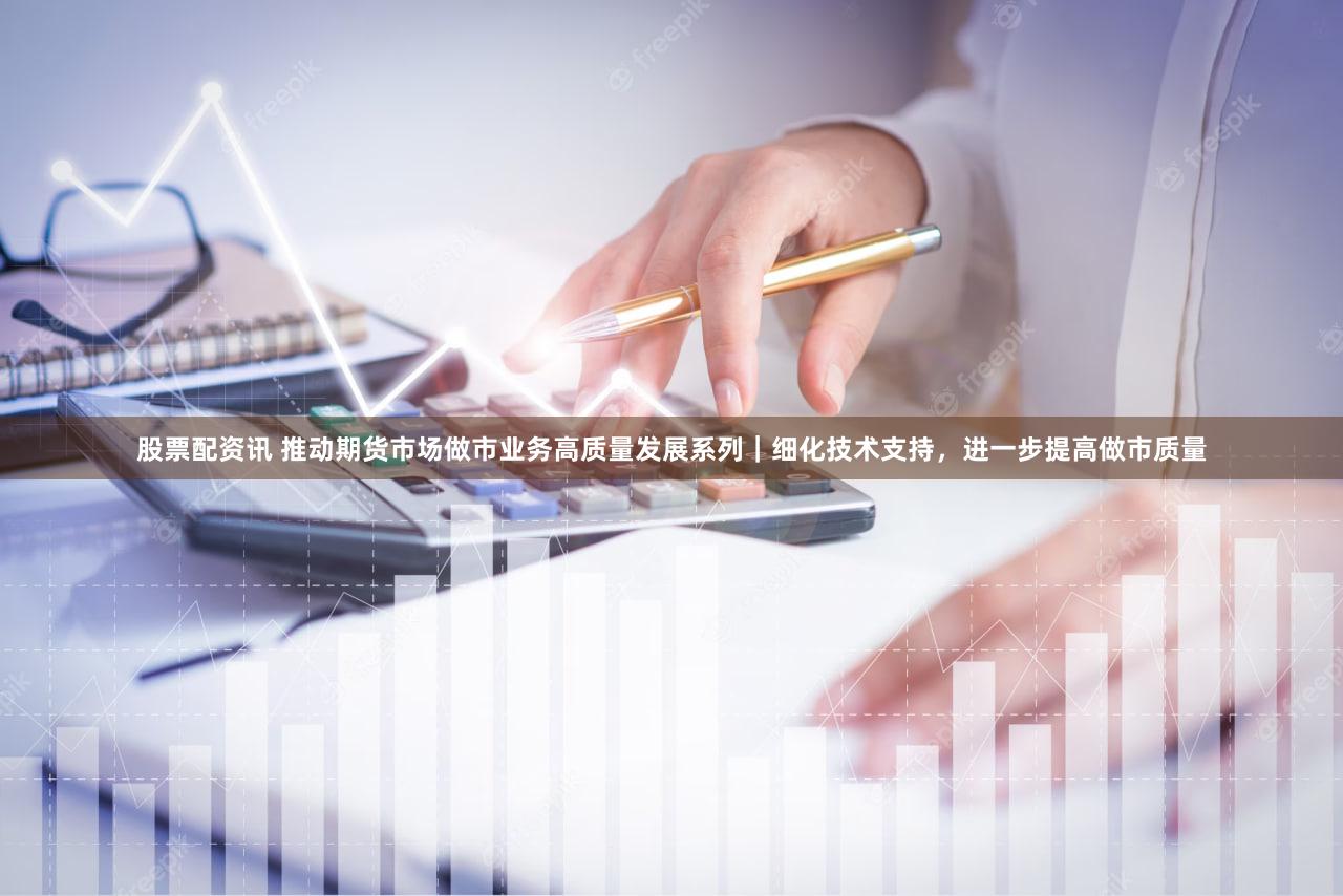 股票配资讯 推动期货市场做市业务高质量发展系列｜细化技术支持，进一步提高做市质量