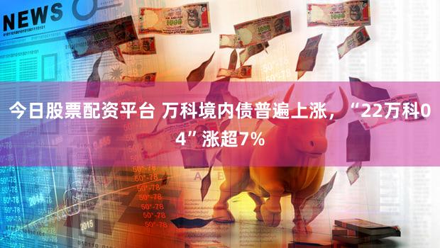 今日股票配资平台 万科境内债普遍上涨，“22万科04”涨超7%