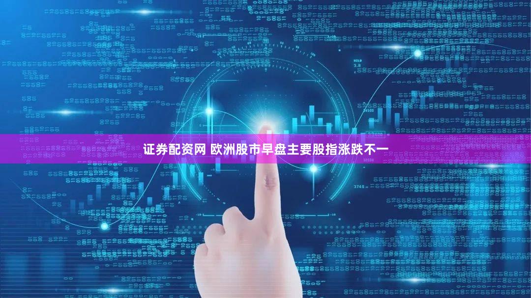 证券配资网 欧洲股市早盘主要股指涨跌不一