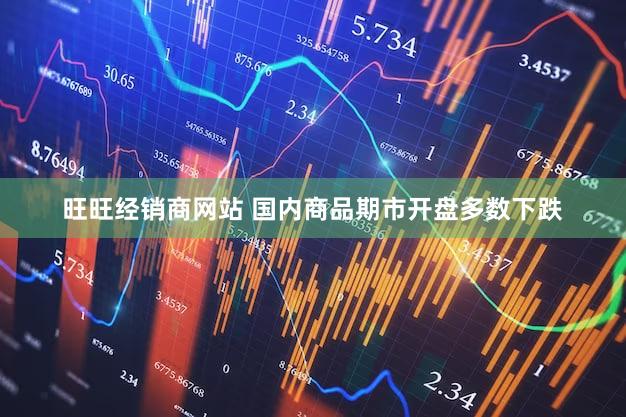 旺旺经销商网站 国内商品期市开盘多数下跌