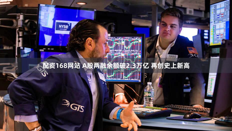 配资168网站 A股两融余额破2.3万亿 再创史上新高