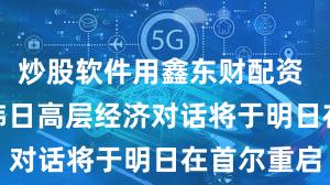炒股软件用鑫东财配资 时隔8年 韩日高层经济对话将于明日在首尔重启