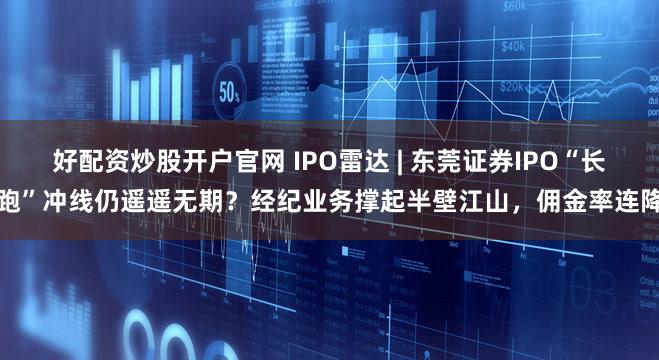 好配资炒股开户官网 IPO雷达 | 东莞证券IPO“长跑”冲线仍遥遥无期？经纪业务撑起半壁江山，佣金率连降