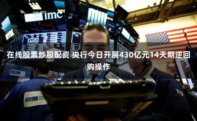 在线股票炒股配资 央行今日开展430亿元14天期逆回购操作