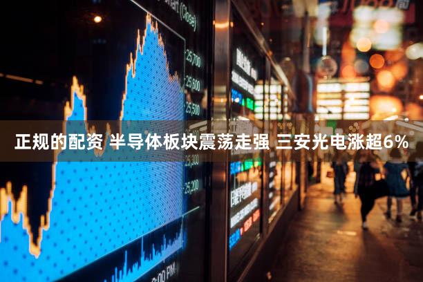 正规的配资 半导体板块震荡走强 三安光电涨超6%