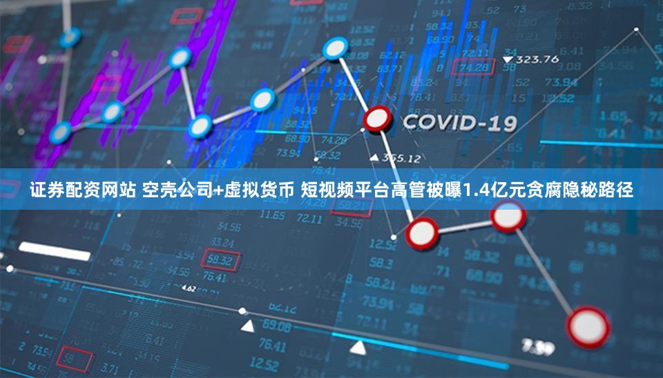 证券配资网站 空壳公司+虚拟货币 短视频平台高管被曝1.4亿元贪腐隐秘路径