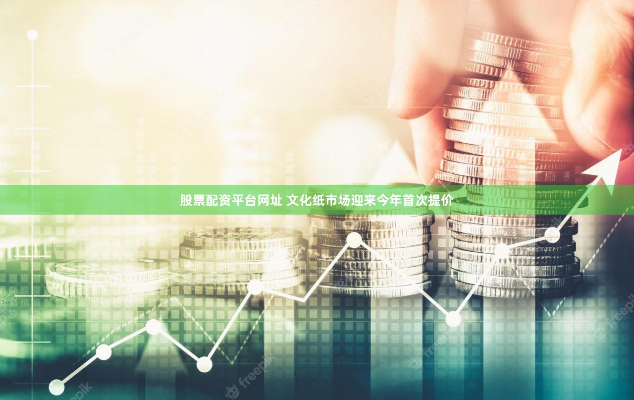 股票配资平台网址 文化纸市场迎来今年首次提价
