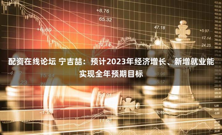 配资在线论坛 宁吉喆：预计2023年经济增长、新增就业能实现全年预期目标