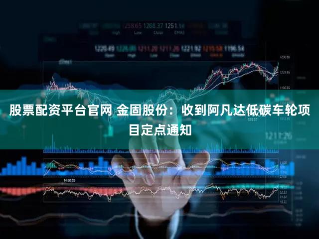 股票配资平台官网 金固股份：收到阿凡达低碳车轮项目定点通知