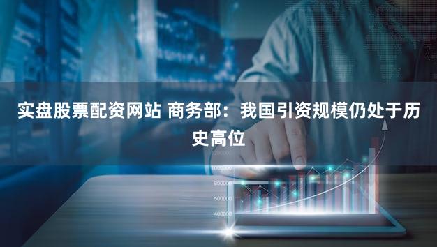 实盘股票配资网站 商务部:我国引资规模仍处于历史高位
