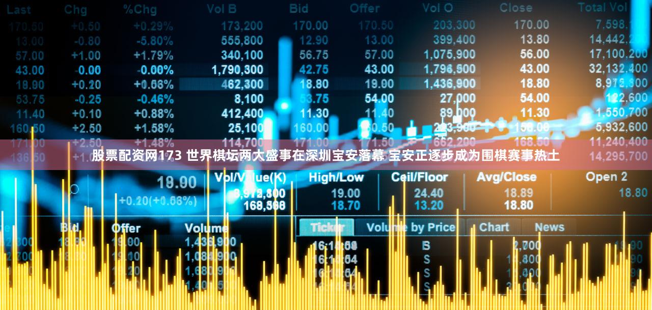 股票配资网173 世界棋坛两大盛事在深圳宝安落幕 宝安正逐步成为围棋赛事热土